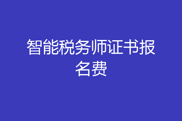 智能税务师证书报名费