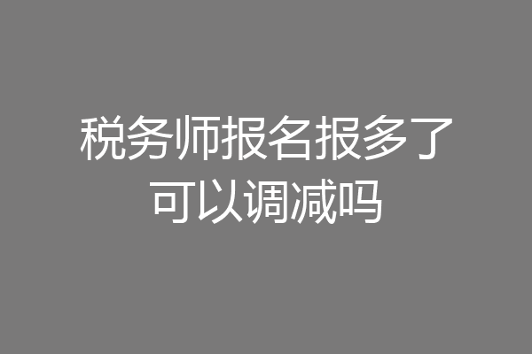 税务师报名报多了可以调减吗