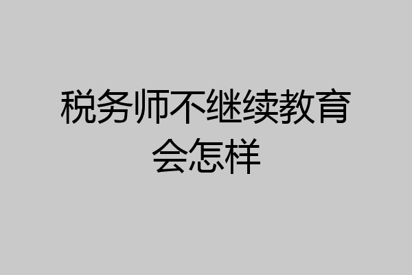 税务师不继续教育会怎样