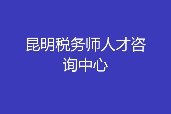 昆明税务师人才咨询中心