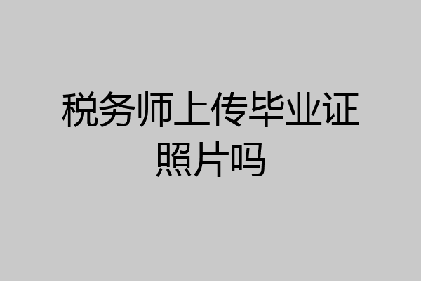 税务师上传毕业证照片吗