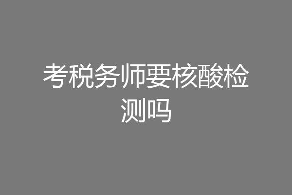 考税务师要核酸检测吗
