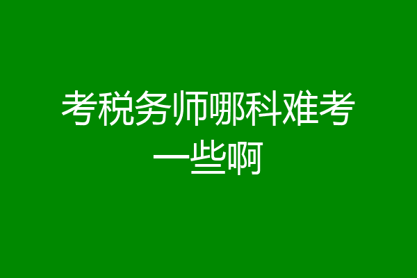 考税务师哪科难考一些啊