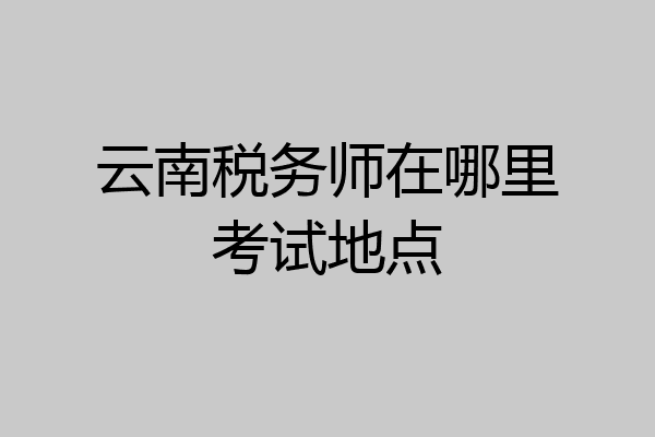 云南税务师在哪里考试地点