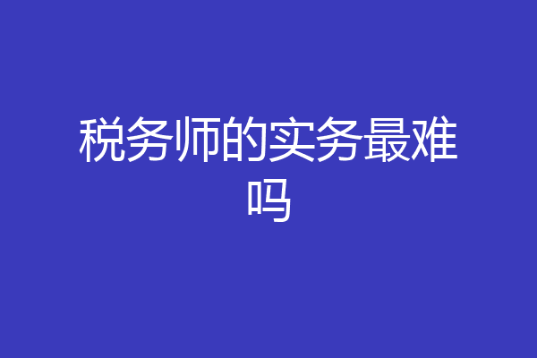 税务师的实务最难吗
