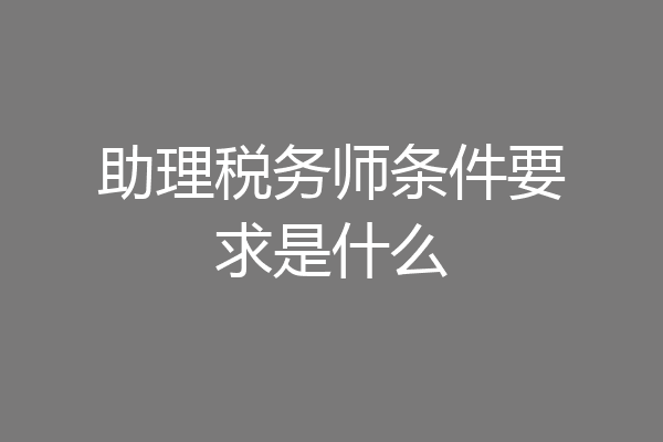助理税务师条件要求是什么