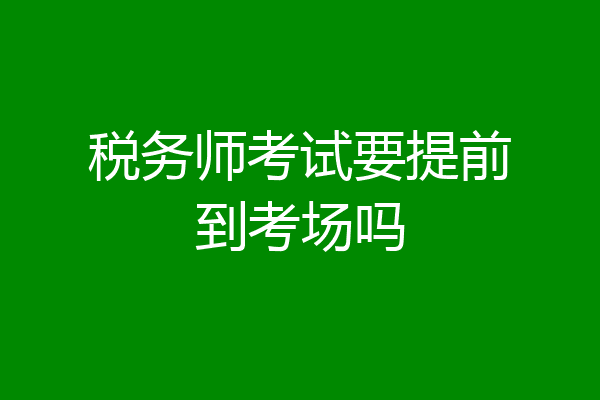 税务师考试要提前到考场吗