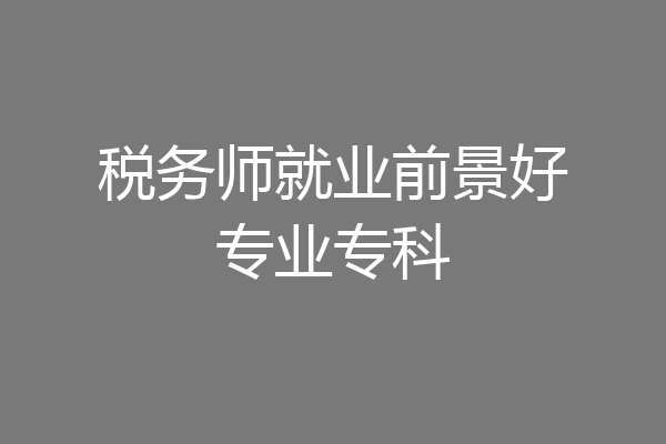 税务师就业前景好专业专科