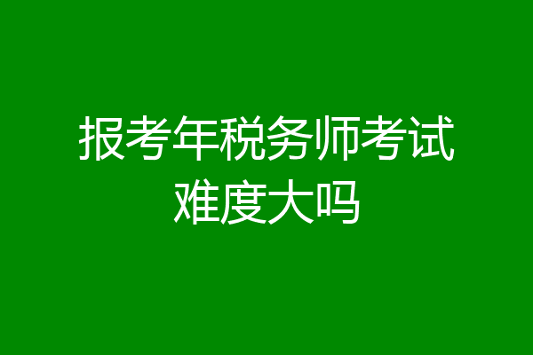 报考年税务师考试难度大吗