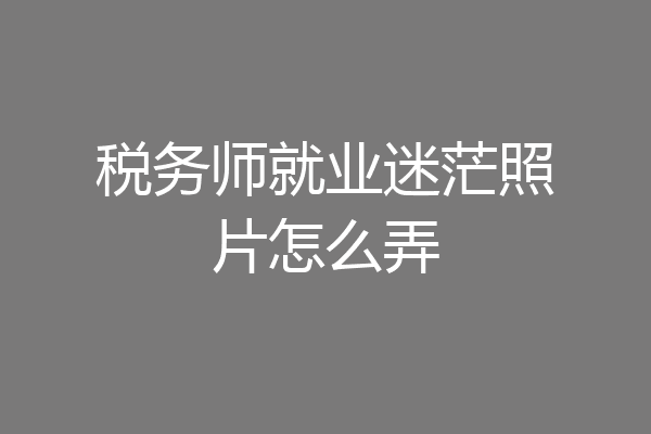 税务师就业迷茫照片怎么弄