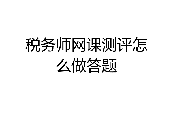 税务师网课测评怎么做答题