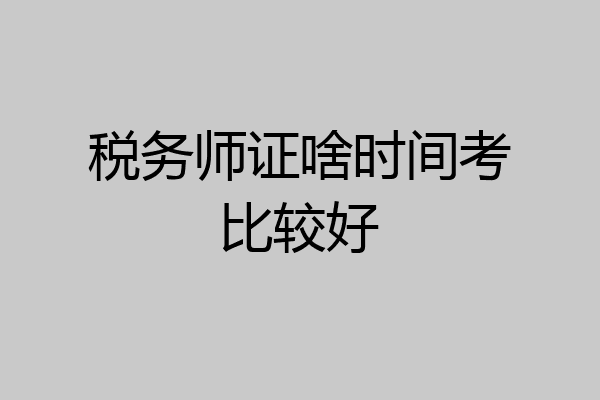 税务师证啥时间考比较好