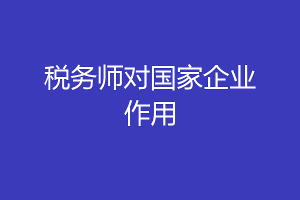 税务师对国家企业作用