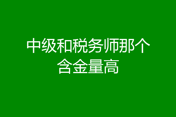 中级和税务师那个含金量高