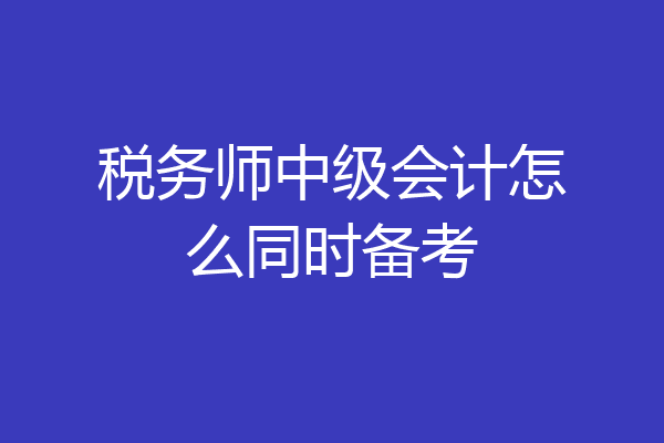 税务师中级会计怎么同时备考