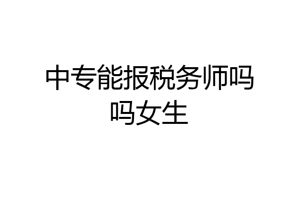 中专能报税务师吗吗女生
