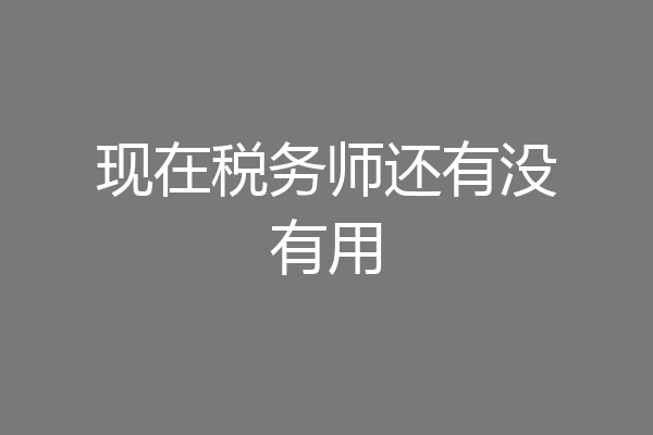 现在税务师还有没有用