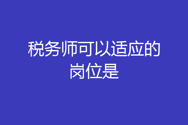 税务师可以适应的岗位是