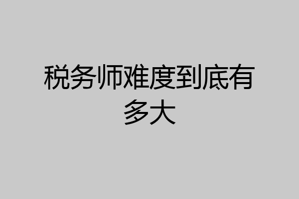 税务师难度到底有多大