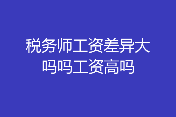 税务师工资差异大吗吗工资高吗