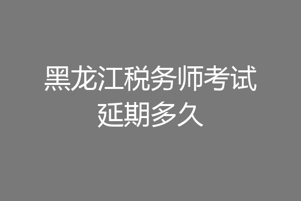 黑龙江税务师考试延期多久