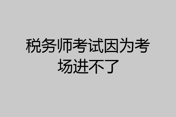 税务师考试因为考场进不了