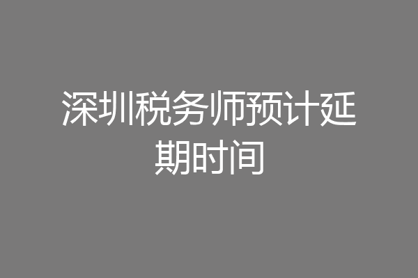 深圳税务师预计延期时间
