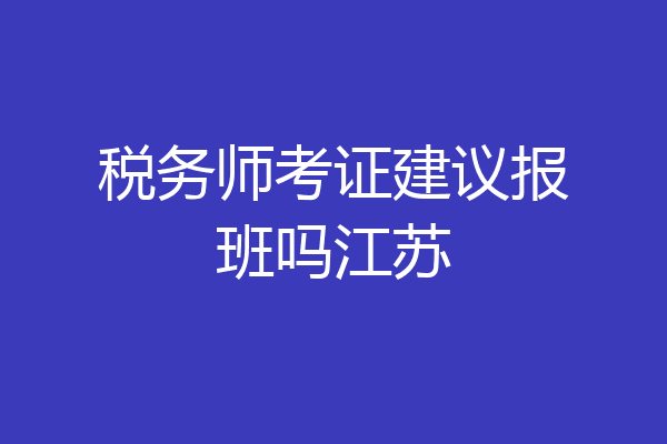 税务师考证建议报班吗江苏