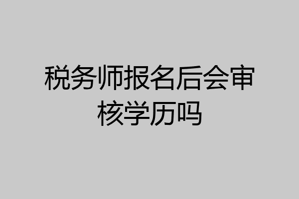 税务师报名后会审核学历吗