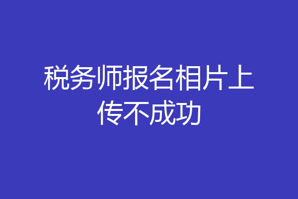 税务师报名相片上传不成功