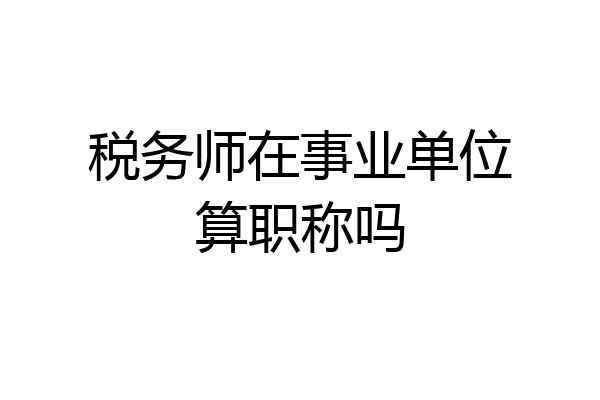 税务师在事业单位算职称吗