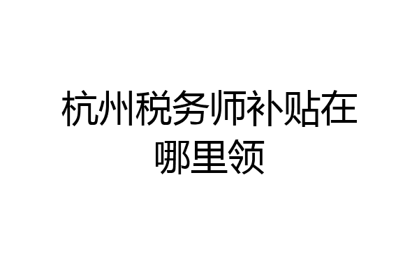杭州税务师补贴在哪里领