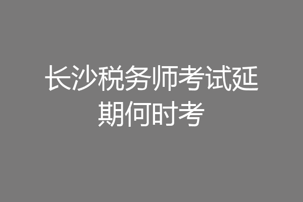 长沙税务师考试延期何时考
