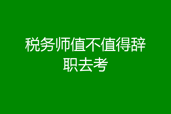 税务师值不值得辞职去考