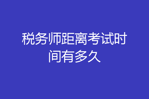 税务师距离考试时间有多久