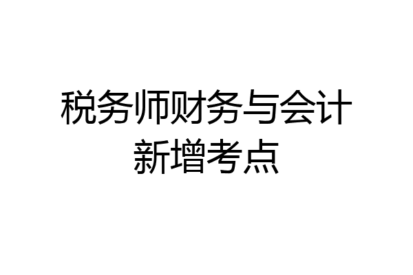 税务师财务与会计新增考点