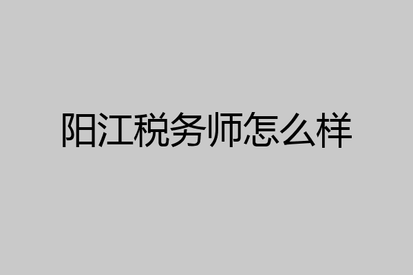 阳江税务师怎么样