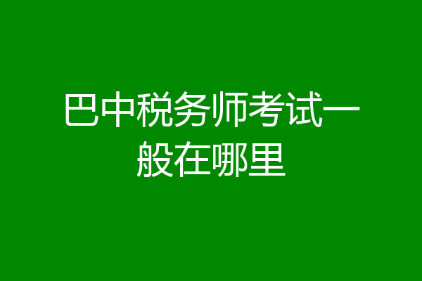 巴中税务师考试一般在哪里