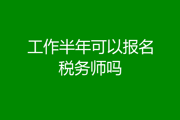 工作半年可以报名税务师吗