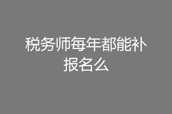 税务师每年都能补报名么