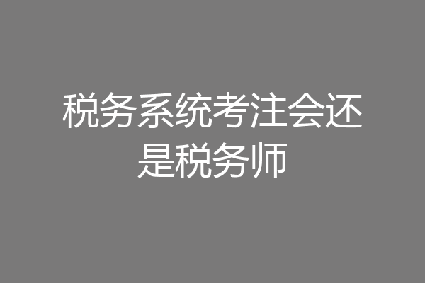 税务系统考注会还是税务师