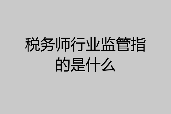 税务师行业监管指的是什么