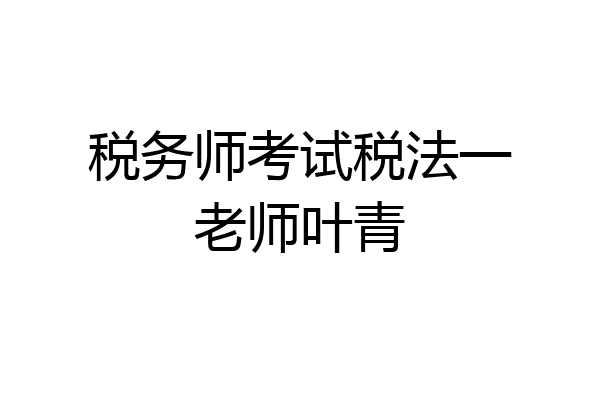 税务师考试税法一老师叶青