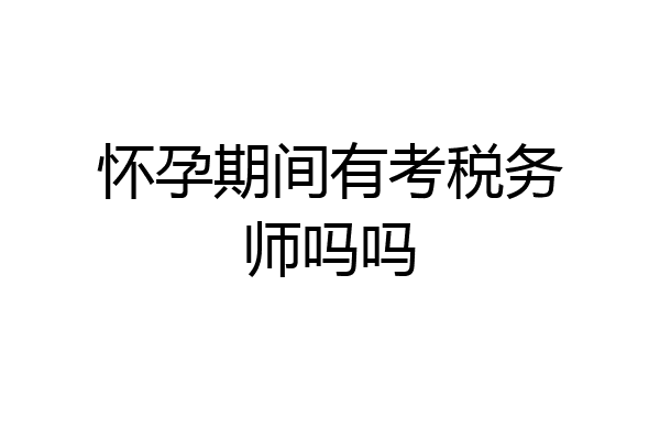 怀孕期间有考税务师吗吗