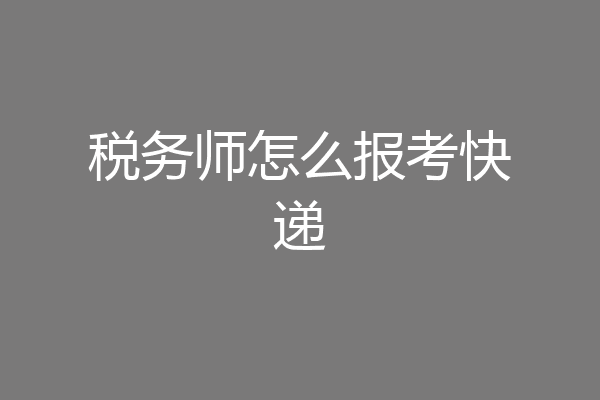 税务师怎么报考快递