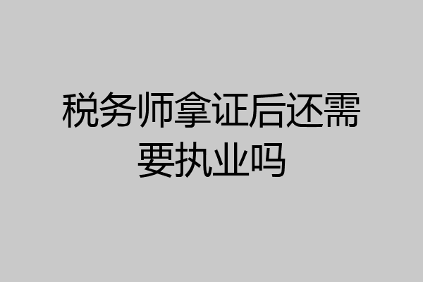 税务师拿证后还需要执业吗