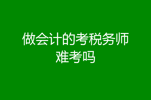 做会计的考税务师难考吗