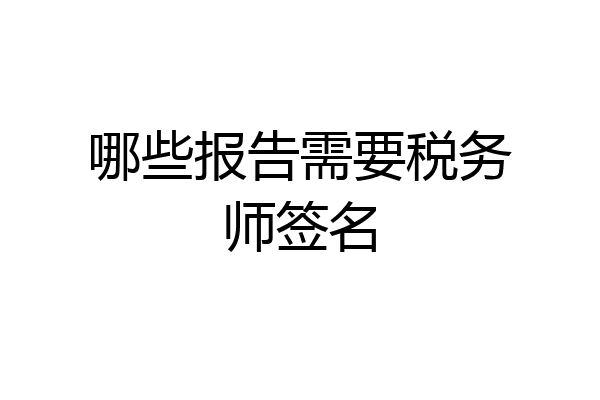 哪些报告需要税务师签名