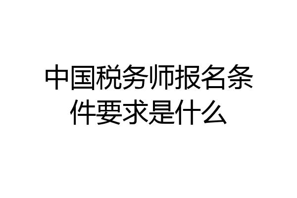 中国税务师报名条件要求是什么