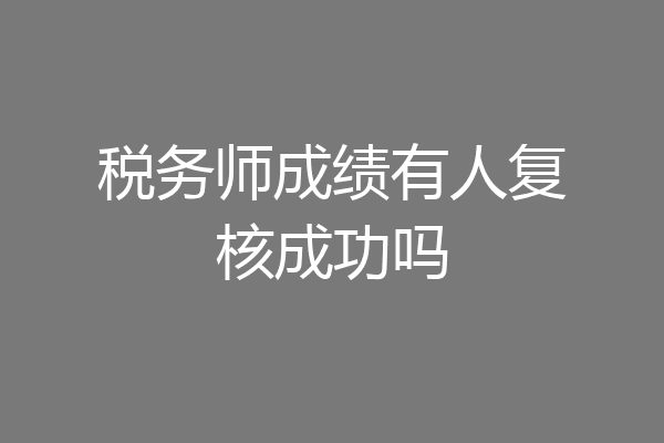 税务师成绩有人复核成功吗